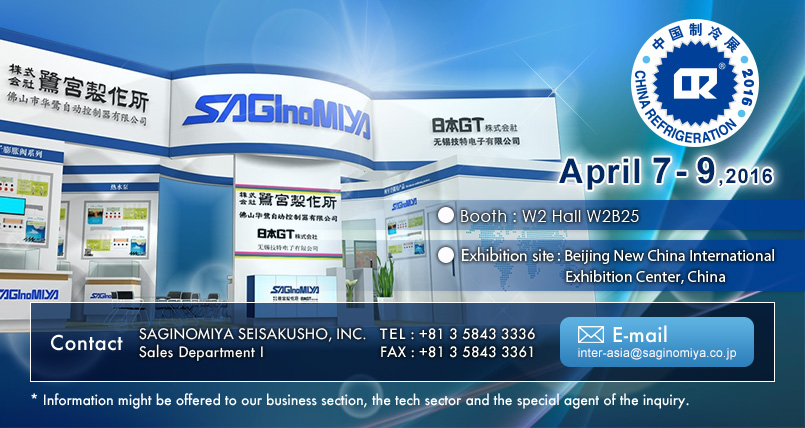 CHINA REFRIGERATION 2016 Calendar : April 7 - 9, 2016 Booth : W2 Hall W2B25 Exhibition site : Beijing New China International Exhibition Center, China  Contact us : SAGINOMIYA SEISAKUSHO, INC. Sales Department I   TEL: +81 3 5843 3336 FAX: +81 3 5843 3361 E-mail: inter-asia@saginomiya.co.jp  * Information might be offered to our business section, the tech sector and the special agent of the inquiry.